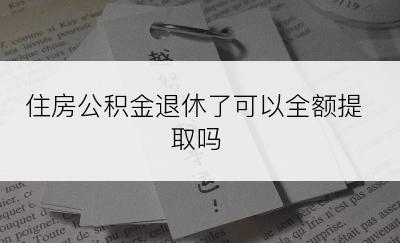 住房公积金退休了可以全额提取吗