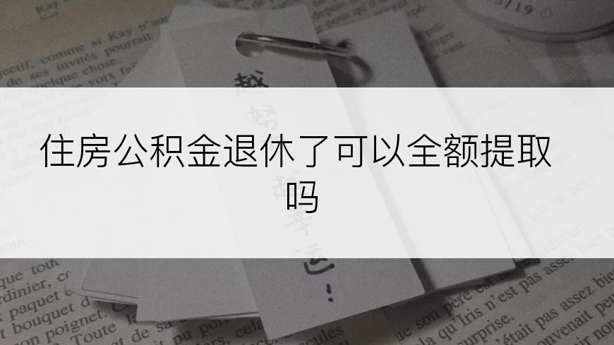 住房公积金退休了可以全额提取吗