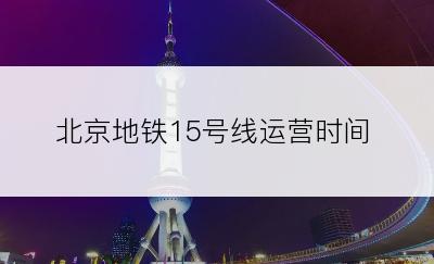 北京地铁15号线运营时间