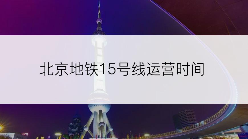 北京地铁15号线运营时间