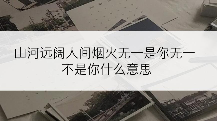 山河远阔人间烟火无一是你无一不是你什么意思