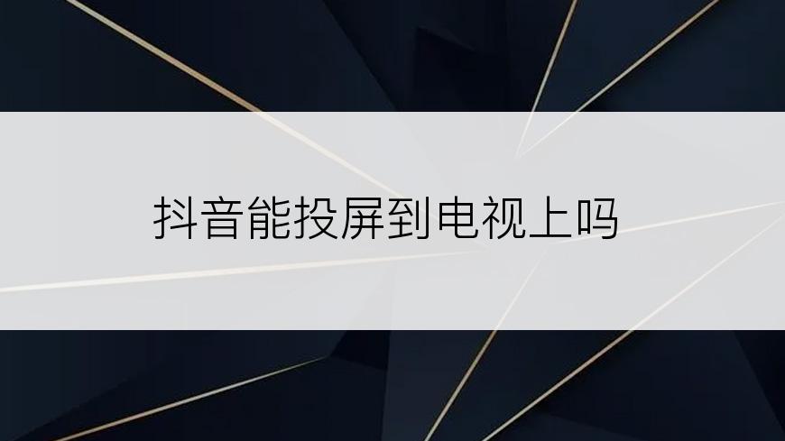 抖音能投屏到电视上吗