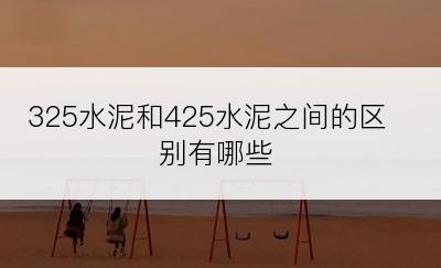 325水泥和425水泥之间的区别有哪些