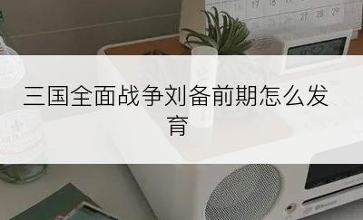 三国全面战争刘备前期怎么发育