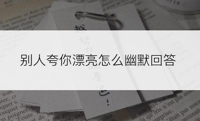 别人夸你漂亮怎么幽默回答