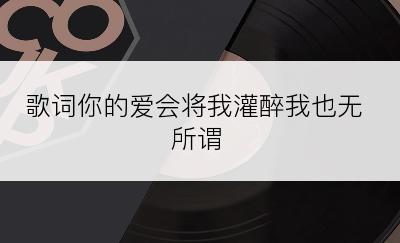 歌词你的爱会将我灌醉我也无所谓