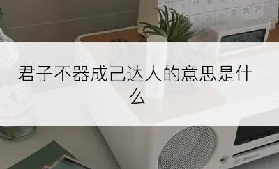 君子不器成己达人的意思是什么