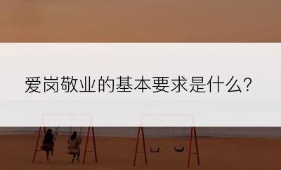 爱岗敬业的基本要求是什么？