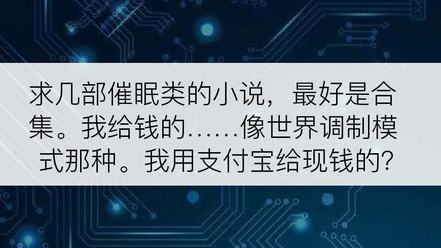 求几部催眠类的小说，最好是合集。我给钱的……像世界调制模式那种。我用支付宝给现钱的？