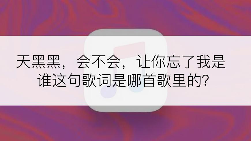 天黑黑，会不会，让你忘了我是谁这句歌词是哪首歌里的？