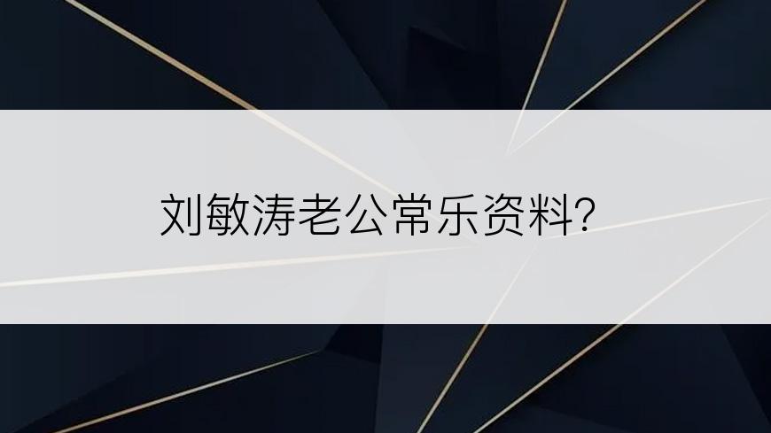 刘敏涛老公常乐资料？