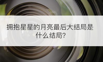 拥抱星星的月亮最后大结局是什么结局？