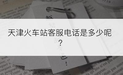 天津火车站客服电话是多少呢？