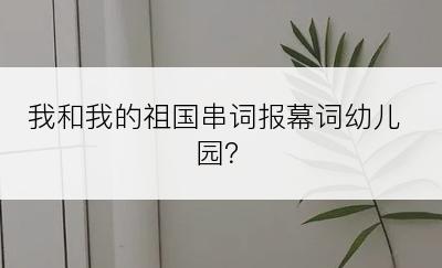 我和我的祖国串词报幕词幼儿园？