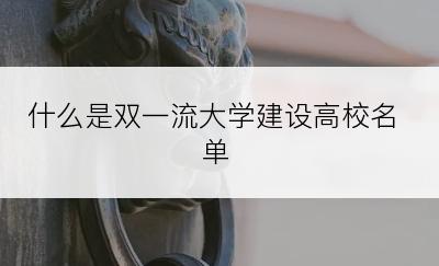 什么是双一流大学建设高校名单