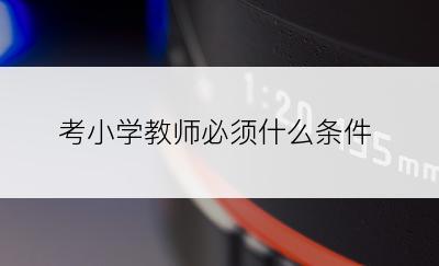 考小学教师必须什么条件