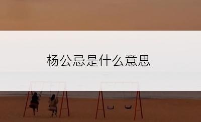 杨公忌是什么意思