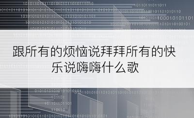 跟所有的烦恼说拜拜所有的快乐说嗨嗨什么歌