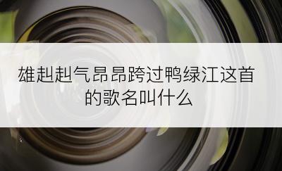 雄赳赳气昂昂跨过鸭绿江这首的歌名叫什么