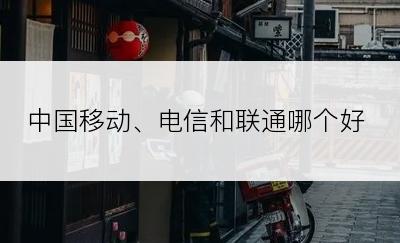 中国移动、电信和联通哪个好