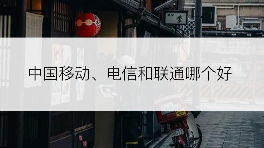 中国移动、电信和联通哪个好