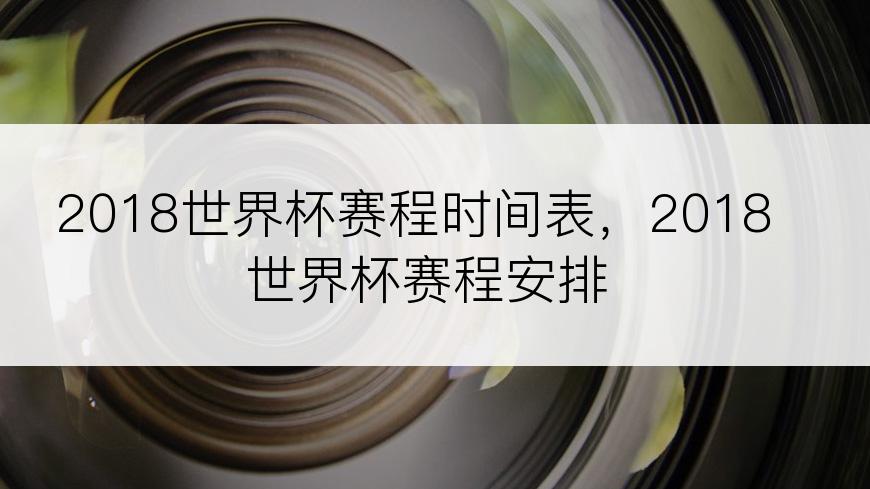 2018世界杯赛程时间表，2018世界杯赛程安排