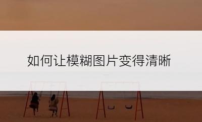 如何让模糊图片变得清晰