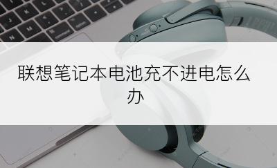 联想笔记本电池充不进电怎么办