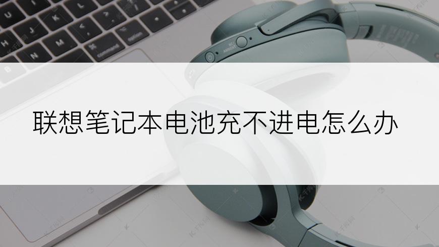 联想笔记本电池充不进电怎么办