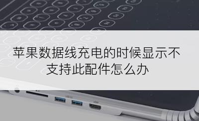 苹果数据线充电的时候显示不支持此配件怎么办