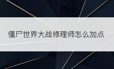 僵尸世界大战修理师怎么加点