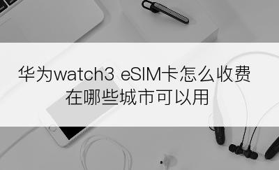 华为watch3 eSIM卡怎么收费在哪些城市可以用