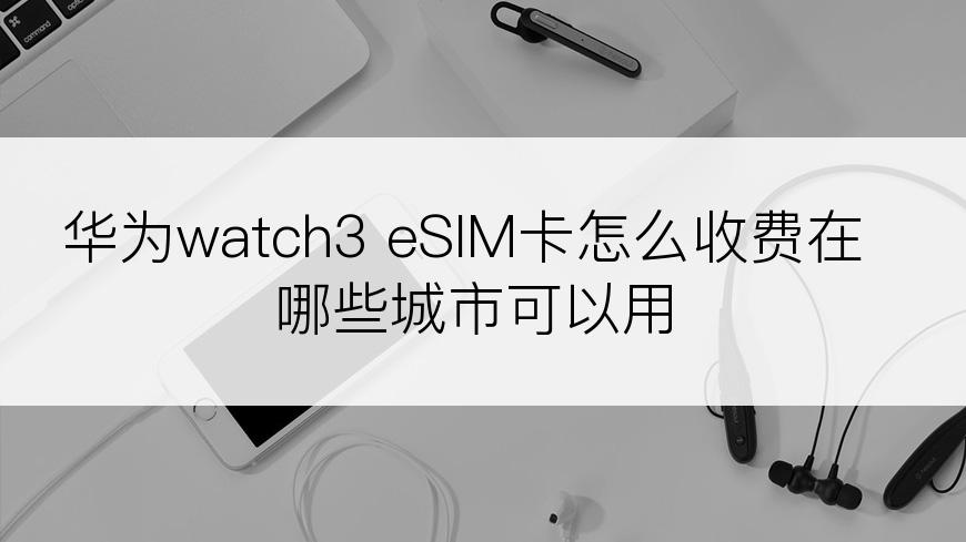 华为watch3 eSIM卡怎么收费在哪些城市可以用