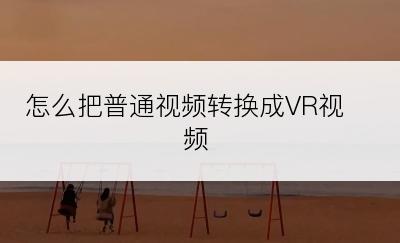 怎么把普通视频转换成VR视频