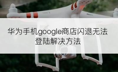 华为手机google商店闪退无法登陆解决方法