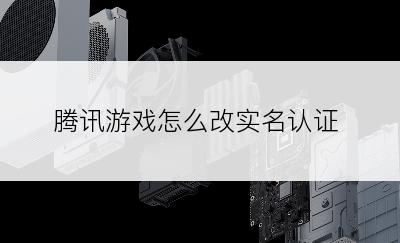 腾讯游戏怎么改实名认证