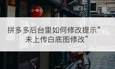 拼多多后台里如何修改提示“未上传白底图修改”