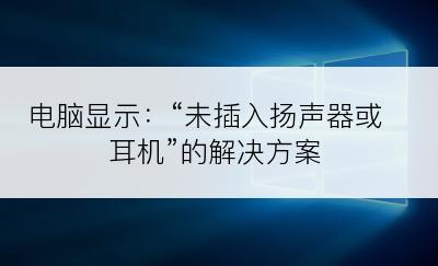 电脑显示：“未插入扬声器或耳机”的解决方案