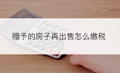 赠予的房子再出售怎么缴税