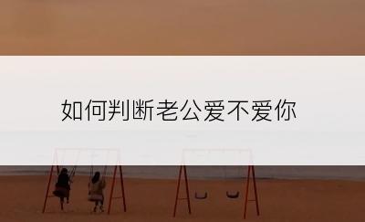 如何判断老公爱不爱你