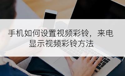 手机如何设置视频彩铃，来电显示视频彩铃方法