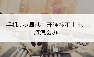 手机usb调试打开连接不上电脑怎么办