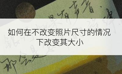 如何在不改变照片尺寸的情况下改变其大小