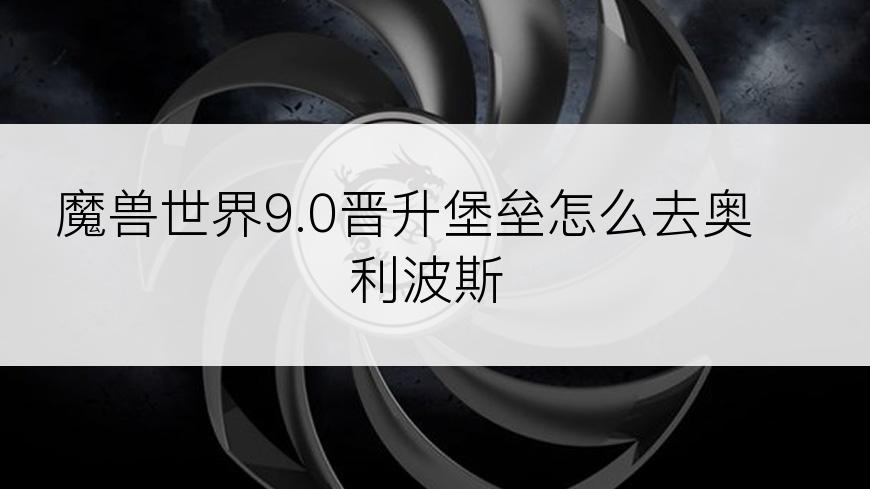 魔兽世界9.0晋升堡垒怎么去奥利波斯