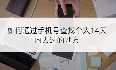 如何通过手机号查找个人14天内去过的地方