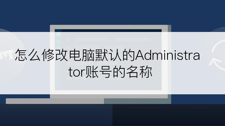 怎么修改电脑默认的Administrator账号的名称