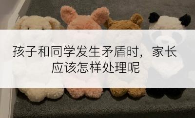 孩子和同学发生矛盾时，家长应该怎样处理呢