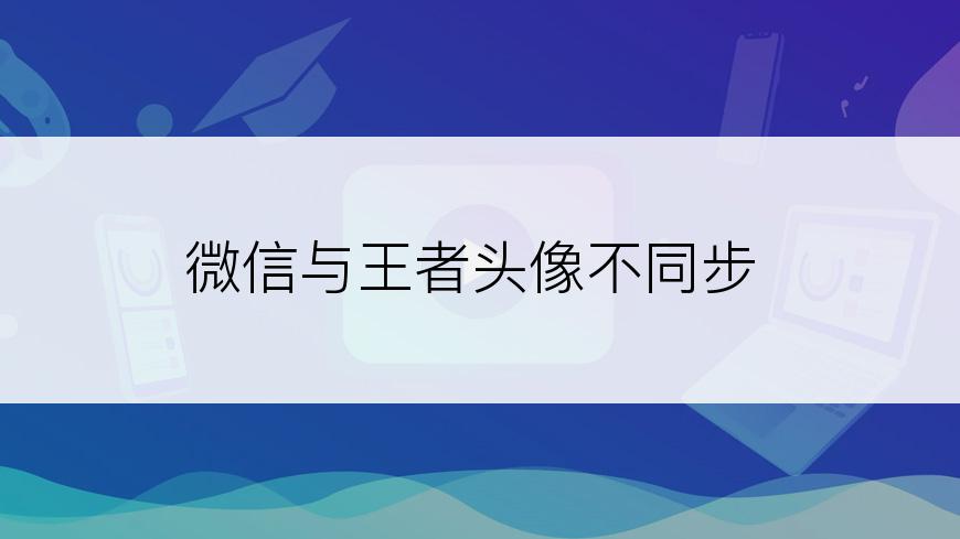 微信与王者头像不同步