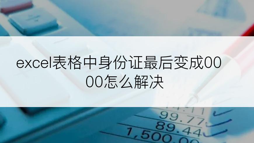 excel表格中身份证最后变成0000怎么解决