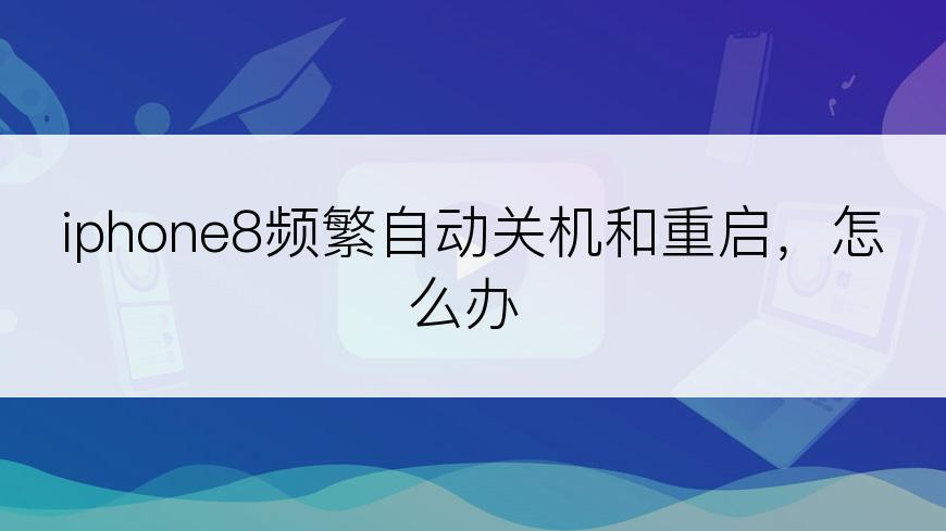 iphone8频繁自动关机和重启，怎么办